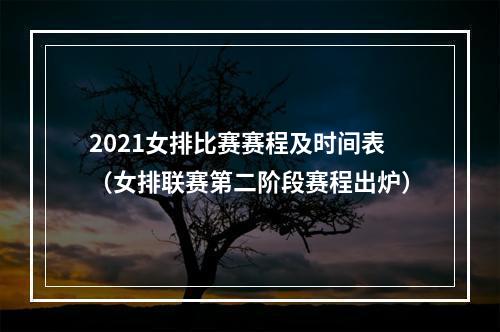 2021女排比赛赛程及时间表（女排联赛第二阶段赛程出炉）