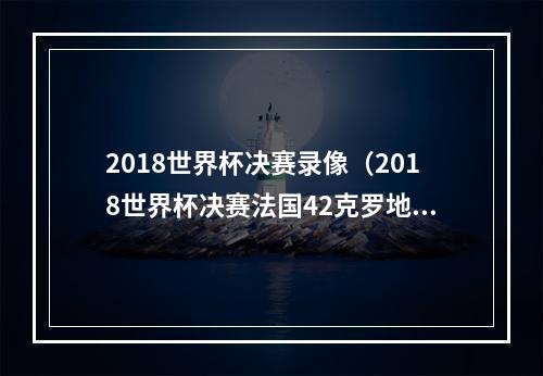 2018世界杯决赛录像（2018世界杯决赛法国42克罗地亚全场比赛视频集锦完整录像回放）