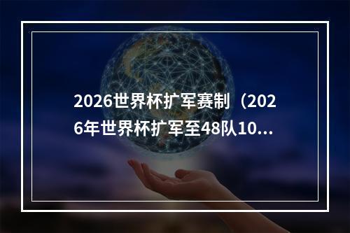 2026世界杯扩军赛制（2026年世界杯扩军至48队104场比赛）