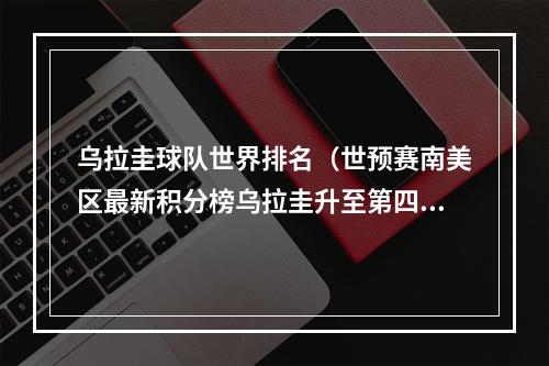 乌拉圭球队世界排名（世预赛南美区最新积分榜乌拉圭升至第四）