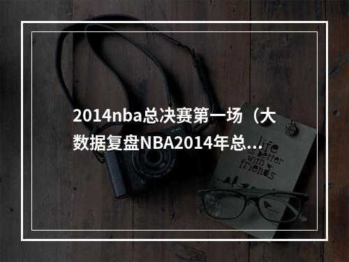 2014nba总决赛第一场（大数据复盘NBA2014年总决赛）