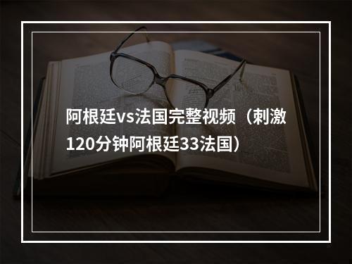 阿根廷vs法国完整视频（刺激120分钟阿根廷33法国）