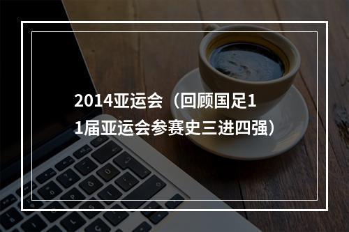 2014亚运会（回顾国足11届亚运会参赛史三进四强）