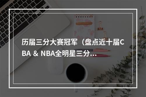 历届三分大赛冠军（盘点近十届CBA ＆ NBA全明星三分大赛冠军 你知道几届）