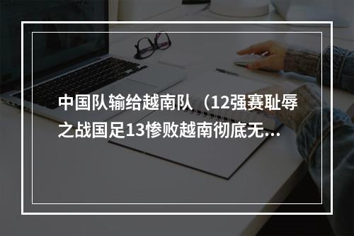 中国队输给越南队（12强赛耻辱之战国足13惨败越南彻底无缘世界杯）