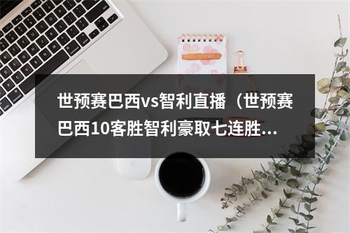 世预赛巴西vs智利直播（世预赛巴西10客胜智利豪取七连胜 内马尔射门被扑 里贝罗补射制胜）