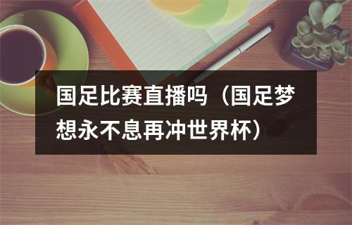 国足比赛直播吗（国足梦想永不息再冲世界杯）