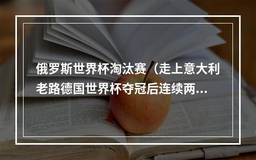 俄罗斯世界杯淘汰赛（走上意大利老路德国世界杯夺冠后连续两届小组出局 下一步更可怕）