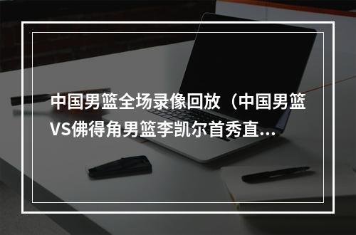 中国男篮全场录像回放（中国男篮VS佛得角男篮李凯尔首秀直播高清全程回放录像中文）