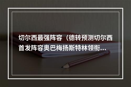 切尔西最强阵容（德转预测切尔西首发阵容奥巴梅扬斯特林领衔锋线）