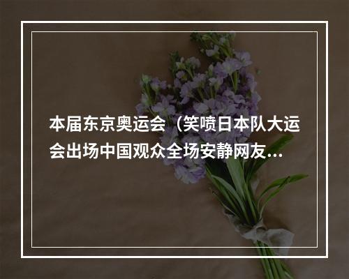 本届东京奥运会（笑喷日本队大运会出场中国观众全场安静网友争论该不该鼓掌）