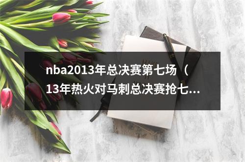 nba2013年总决赛第七场（13年热火对马刺总决赛抢七）