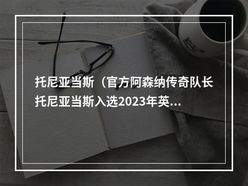 托尼亚当斯（官方阿森纳传奇队长托尼亚当斯入选2023年英超名人堂）