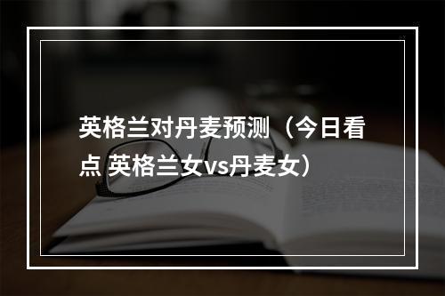 英格兰对丹麦预测（今日看点 英格兰女vs丹麦女）