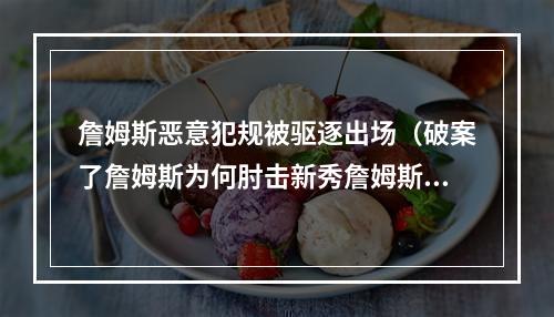 詹姆斯恶意犯规被驱逐出场（破案了詹姆斯为何肘击新秀詹姆斯恶意犯规被驱逐要罚多少钱）