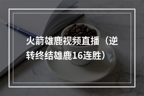 火箭雄鹿视频直播（逆转终结雄鹿16连胜）