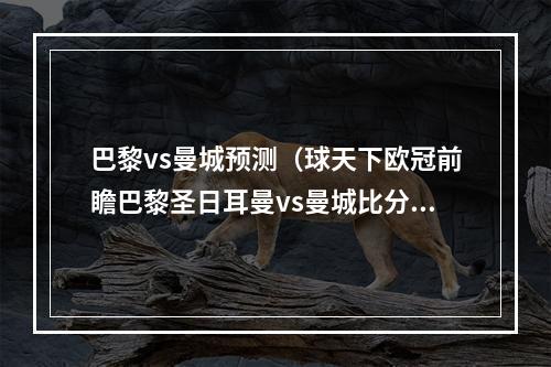 巴黎vs曼城预测（球天下欧冠前瞻巴黎圣日耳曼vs曼城比分预测 金元战役一触即发）