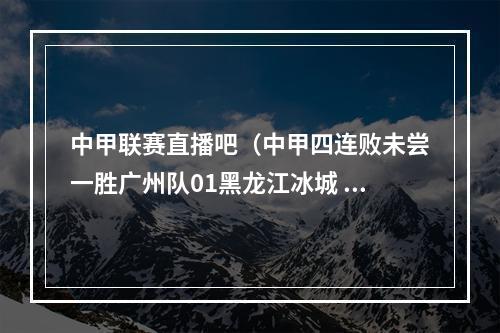 中甲联赛直播吧（中甲四连败未尝一胜广州队01黑龙江冰城 范博健制胜球）