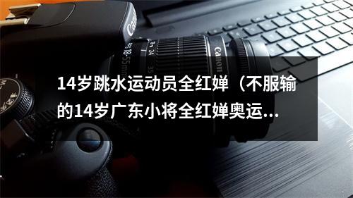 14岁跳水运动员全红婵（不服输的14岁广东小将全红婵奥运10米跳台夺金7岁开始跳水）