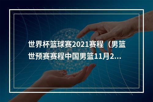 世界杯篮球赛2021赛程（男篮世预赛赛程中国男篮11月25日主场首战日本）