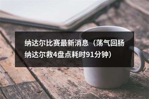 纳达尔比赛最新消息（荡气回肠纳达尔救4盘点耗时91分钟）