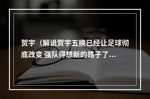 贺宇（解说贺宇五换已经让足球彻底改变 强队得想新的路子了）