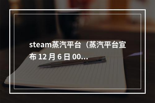 steam蒸汽平台（蒸汽平台宣布 12 月 6 日 0000起停服一天）