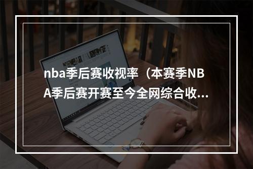 nba季后赛收视率（本赛季NBA季后赛开赛至今全网综合收视率已下滑26）