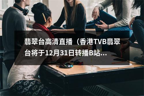 翡翠台高清直播（香港TVB翡翠台将于12月31日转播B站跨年晚会）