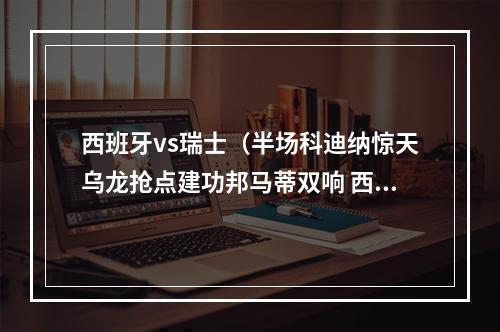 西班牙vs瑞士（半场科迪纳惊天乌龙抢点建功邦马蒂双响 西班牙41瑞士）