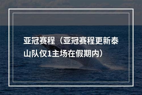 亚冠赛程（亚冠赛程更新泰山队仅1主场在假期内）