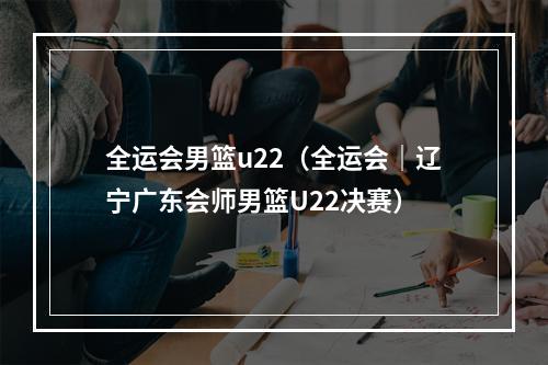 全运会男篮u22（全运会｜辽宁广东会师男篮U22决赛）