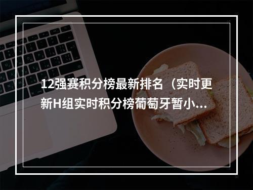 12强赛积分榜最新排名（实时更新H组实时积分榜葡萄牙暂小组第1）