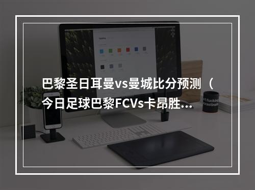 巴黎圣日耳曼vs曼城比分预测（今日足球巴黎FCVs卡昂胜平负比分分析预测）