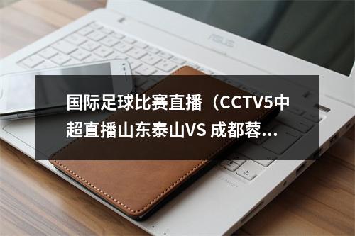 国际足球比赛直播（CCTV5中超直播山东泰山VS 成都蓉城中文比赛全程高清视频）