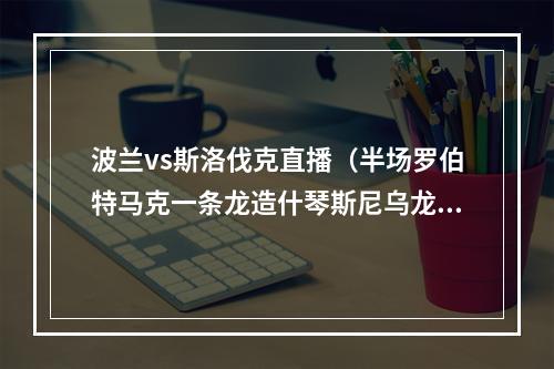 波兰vs斯洛伐克直播（半场罗伯特马克一条龙造什琴斯尼乌龙 波兰暂01斯洛伐克）