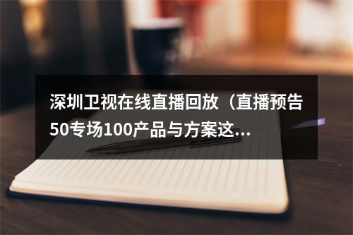 深圳卫视在线直播回放（直播预告50专场100产品与方案这场数字生态大会重磅来袭）