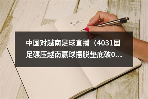 中国对越南足球直播（4031国足碾压越南赢球摆脱垫底破0纪录）