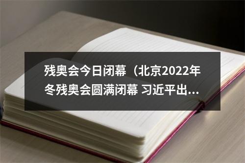 残奥会今日闭幕（北京2022年冬残奥会圆满闭幕 习近平出席闭幕式）