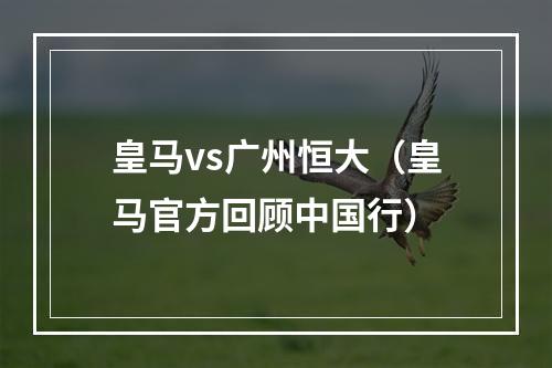 皇马vs广州恒大（皇马官方回顾中国行）