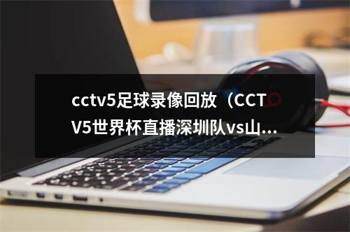 cctv5足球录像回放（CCTV5世界杯直播深圳队vs山东泰山中文比赛全程高清视频）