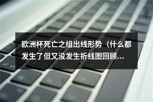 欧洲杯死亡之组出线形势（什么都发生了但又没发生折线图回顾死亡之组跌宕起伏的出线形势）