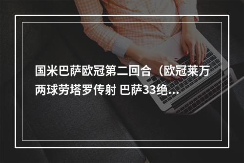 国米巴萨欧冠第二回合（欧冠莱万两球劳塔罗传射 巴萨33绝平国米 三轮不胜仍保留出线希望）