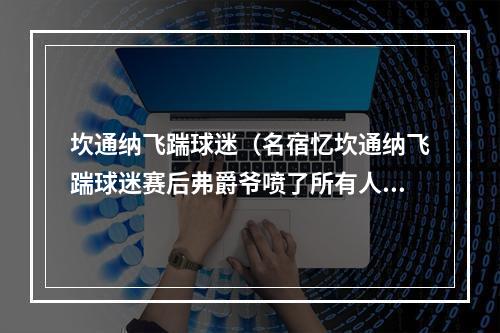 坎通纳飞踹球迷（名宿忆坎通纳飞踹球迷赛后弗爵爷喷了所有人）