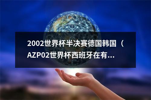 2002世界杯半决赛德国韩国（AZP02世界杯西班牙在有争议的比赛中被韩国淘汰）