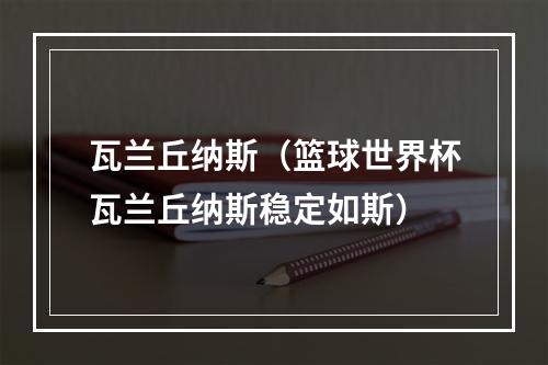 瓦兰丘纳斯（篮球世界杯瓦兰丘纳斯稳定如斯）