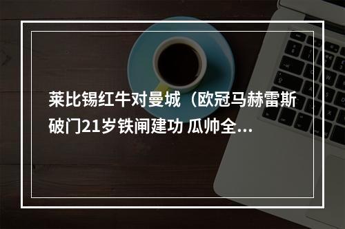 莱比锡红牛对曼城（欧冠马赫雷斯破门21岁铁闸建功 瓜帅全场0换人 曼城11客平莱比锡）