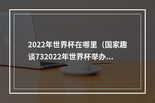 2022年世界杯在哪里（国家趣谈732022年世界杯举办地卡塔尔是什么样的国家）