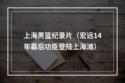 上海男篮纪录片（宏远14年幕后功臣登陆上海滩）