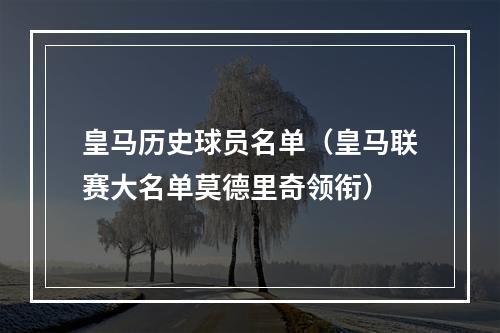 皇马历史球员名单（皇马联赛大名单莫德里奇领衔）